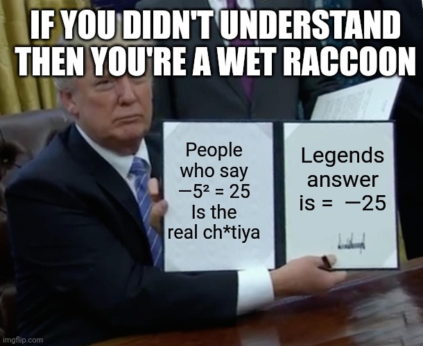 Trump Bill Signing Meme | IF YOU DIDN'T UNDERSTAND THEN YOU'RE A WET RACCOON; People who say —5² = 25
Is the real ch*tiya; Legends answer is =  —25 | image tagged in memes,trump bill signing | made w/ Imgflip meme maker