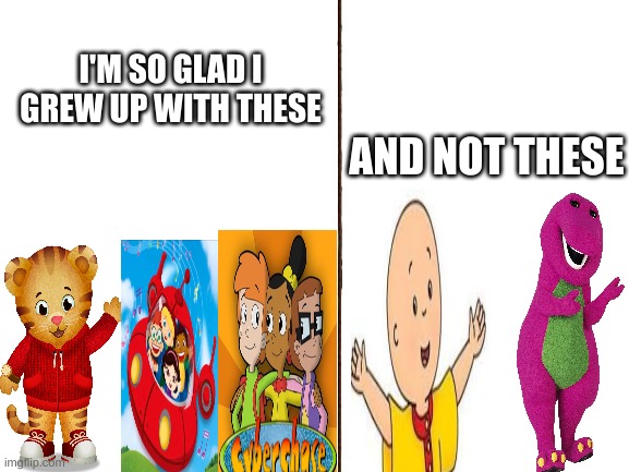 Kids shows I like and dislike (Sorry if I hurt anyone's feelings bc of my opinion) | I'M SO GLAD I GREW UP WITH THESE; AND NOT THESE | image tagged in blank white template | made w/ Imgflip meme maker