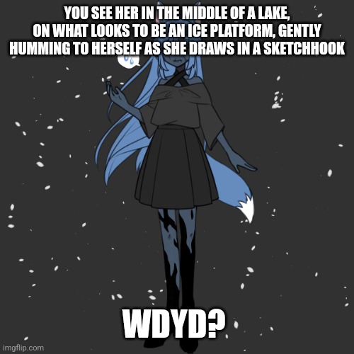 Hello | YOU SEE HER IN THE MIDDLE OF A LAKE, ON WHAT LOOKS TO BE AN ICE PLATFORM, GENTLY HUMMING TO HERSELF AS SHE DRAWS IN A SKETCHHOOK; WDYD? | image tagged in no joke,kids are ok,girl if romance,no erp,shes 20 | made w/ Imgflip meme maker