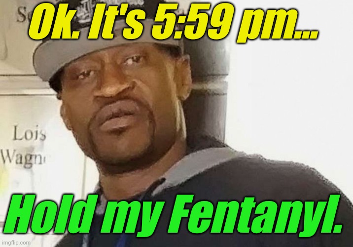 Fentanyl floyd | Ok. It's 5:59 pm... Hold my Fentanyl. | image tagged in fentanyl floyd | made w/ Imgflip meme maker