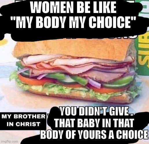 Brother in Christ Subway | WOMEN BE LIKE "MY BODY MY CHOICE"; YOU DIDN'T GIVE THAT BABY IN THAT BODY OF YOURS A CHOICE | image tagged in brother in christ subway | made w/ Imgflip meme maker