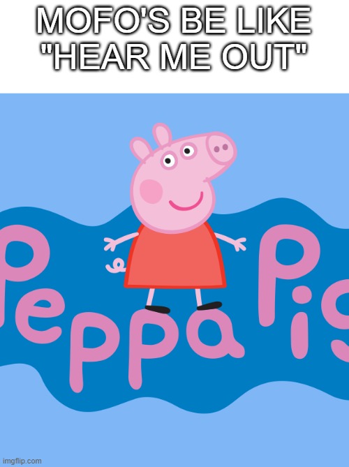 MOFO'S BE LIKE "HEAR ME OUT" | made w/ Imgflip meme maker