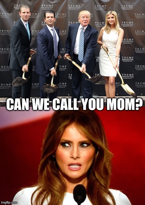 CAN WE CALL YOU MOM? | image tagged in trump eric junior ivanka shovel holes,melania trump | made w/ Imgflip meme maker