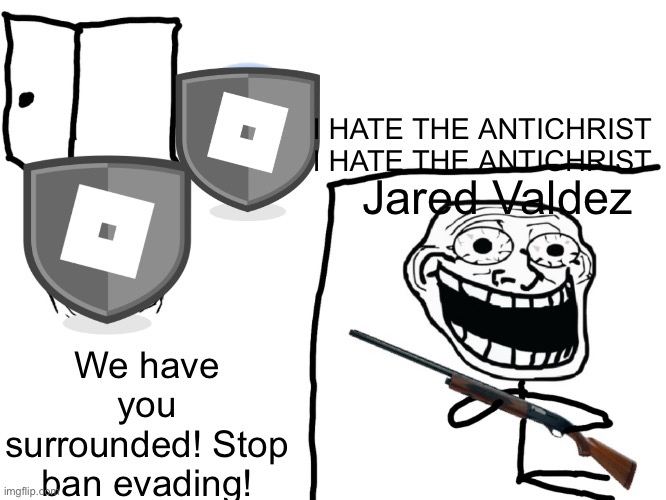 Jared valdez | I HATE THE ANTICHRIST
I HATE THE ANTICHRIST; Jared Valdez; We have you surrounded! Stop ban evading! | image tagged in i hate the antichrist | made w/ Imgflip meme maker