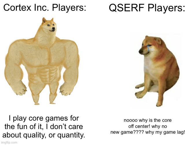 cortex inc vs qserf | Cortex Inc. Players:; QSERF Players:; I play core games for the fun of it, I don’t care about quality, or quantity. noooo why is the core off center! why no new game???? why my game lag! | image tagged in memes,buff doge vs cheems,core game,roblox,qserf,cortex inc | made w/ Imgflip meme maker