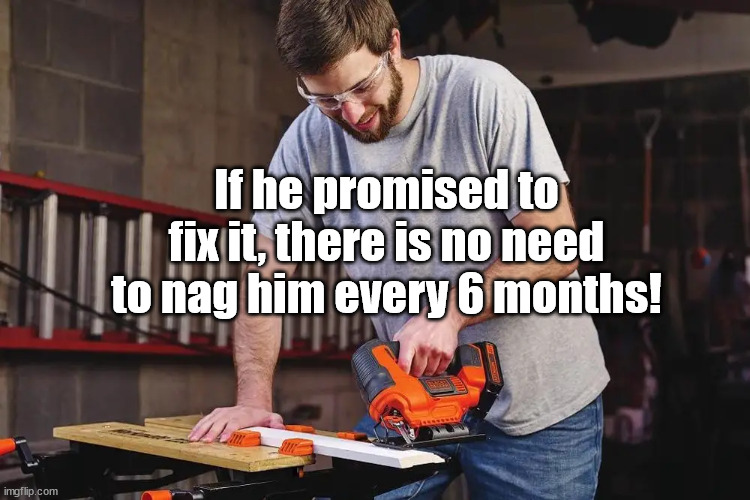 naggy wife | If he promised to fix it, there is no need to nag him every 6 months! | image tagged in relationships | made w/ Imgflip meme maker