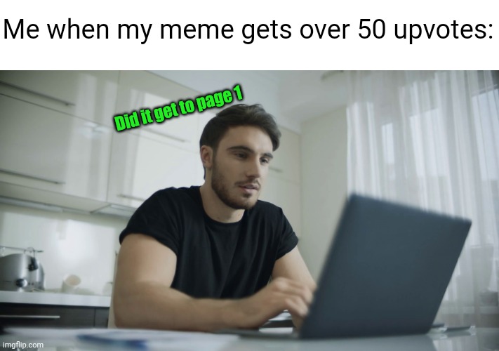 Meme #2,003 | Me when my meme gets over 50 upvotes:; Did it get to page 1 | image tagged in memes,imgflip,relatable,front page,hope,oh boy | made w/ Imgflip meme maker