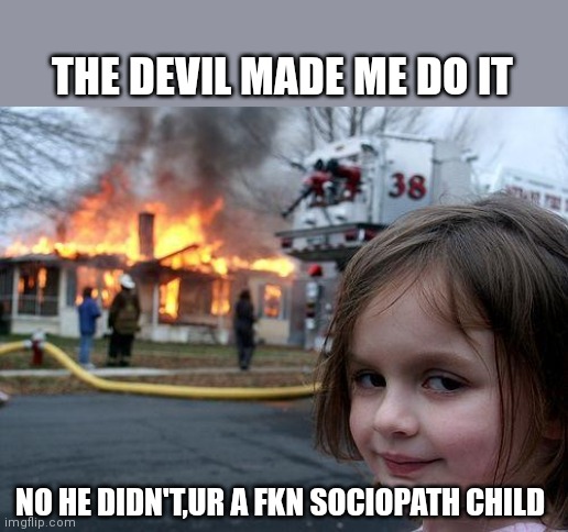 Disaster Girl Meme | THE DEVIL MADE ME DO IT; NO HE DIDN'T,UR A FKN SOCIOPATH CHILD | image tagged in memes,disaster girl | made w/ Imgflip meme maker