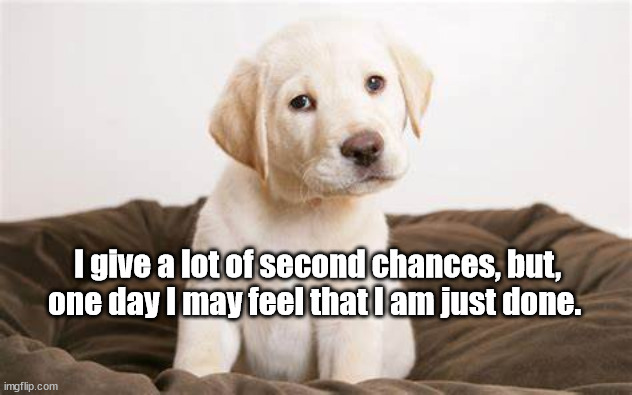 giving second chances | I give a lot of second chances, but, one day I may feel that I am just done. | image tagged in relationships | made w/ Imgflip meme maker