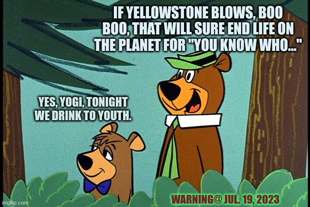 Yellowstone Supervolcano WARNS | IF YELLOWSTONE BLOWS, BOO BOO, THAT WILL SURE END LIFE ON THE PLANET FOR ''YOU KNOW WHO...''; YES, YOGI, TONIGHT WE DRINK TO YOUTH. WARNING@ JUL. 19, 2023 | image tagged in yogi and booboo,omfg,what,c'mon do something | made w/ Imgflip meme maker