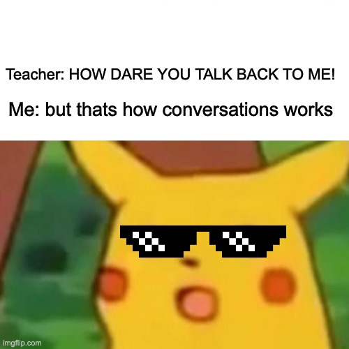 Surprised Pikachu | Teacher: HOW DARE YOU TALK BACK TO ME! Me: but thats how conversations works | image tagged in memes,surprised pikachu | made w/ Imgflip meme maker