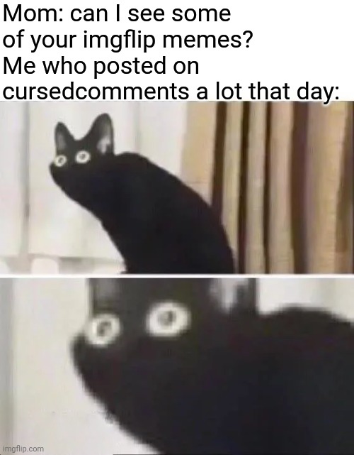 Meme #2,008 | Mom: can I see some of your imgflip memes?
Me who posted on cursedcomments a lot that day: | image tagged in oh no black cat,memes,cursed,comments,oh no,trouble | made w/ Imgflip meme maker