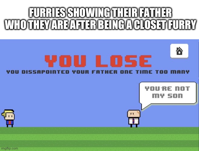 Normally when fathers see the signs early, they normally try to fix their child | FURRIES SHOWING THEIR FATHER WHO THEY ARE AFTER BEING A CLOSET FURRY | image tagged in you lose,fatherless,anti furry,why can't you just be normal | made w/ Imgflip meme maker