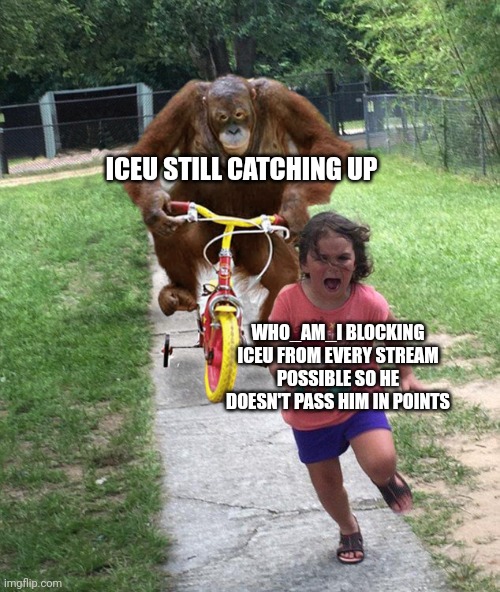 Sorry who_am_i it's gonna happen ;) | ICEU STILL CATCHING UP; WHO_AM_I BLOCKING ICEU FROM EVERY STREAM POSSIBLE SO HE DOESN'T PASS HIM IN POINTS | image tagged in orangutan chasing girl on a tricycle,who_am_i,iceu,you can't defeat me,funny,points | made w/ Imgflip meme maker