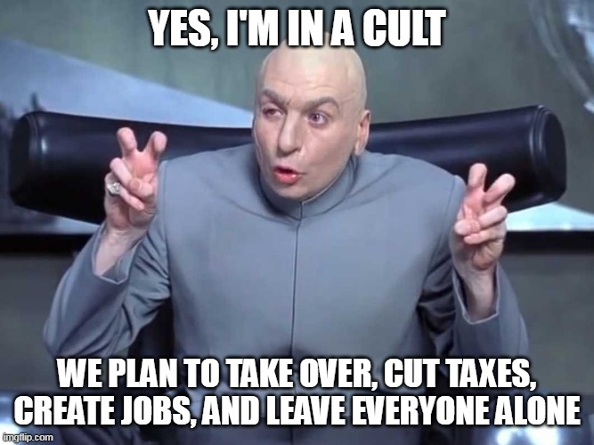 Dr Evil air quotes | YES, I'M IN A CULT; WE PLAN TO TAKE OVER, CUT TAXES, CREATE JOBS, AND LEAVE EVERYONE ALONE | image tagged in dr evil air quotes | made w/ Imgflip meme maker