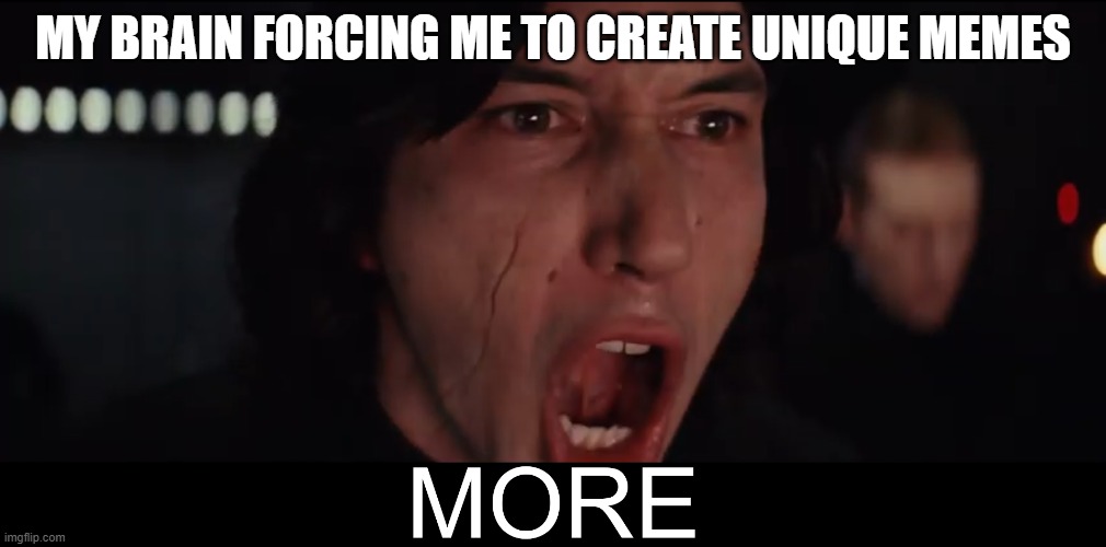 Kylo Ren MORE | MY BRAIN FORCING ME TO CREATE UNIQUE MEMES | image tagged in kylo ren more | made w/ Imgflip meme maker