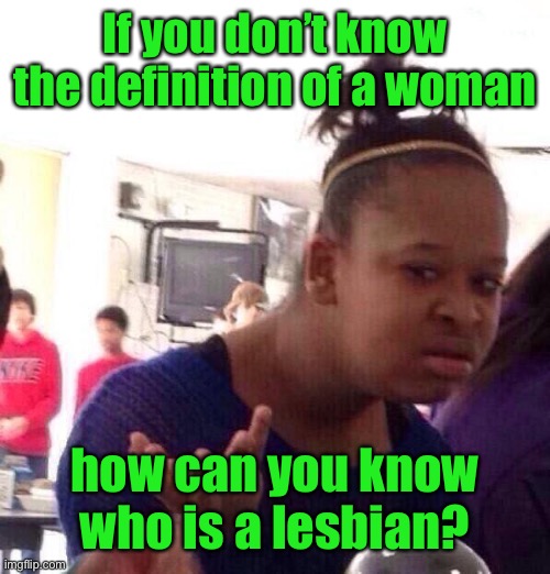 Black Girl Wat Meme | If you don’t know the definition of a woman how can you know who is a lesbian? | image tagged in memes,black girl wat | made w/ Imgflip meme maker