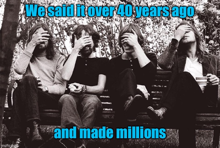 Pink Floyd facepalm | We said it over 40 years ago and made millions | image tagged in pink floyd facepalm | made w/ Imgflip meme maker