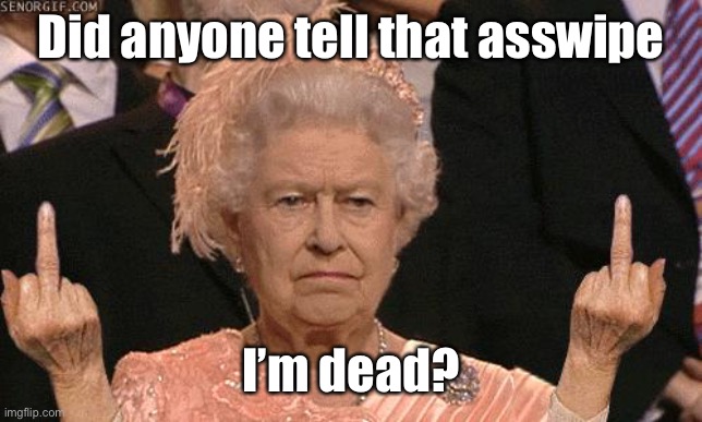 Queen Elizabeth Flipping The Bird | Did anyone tell that asswipe I’m dead? | image tagged in queen elizabeth flipping the bird | made w/ Imgflip meme maker