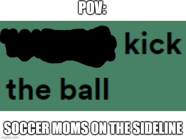 Yeah, it's "Soccer" | POV:; SOCCER MOMS ON THE SIDELINE | image tagged in soccer,soccer mom,football,football meme,kick,kicked | made w/ Imgflip meme maker
