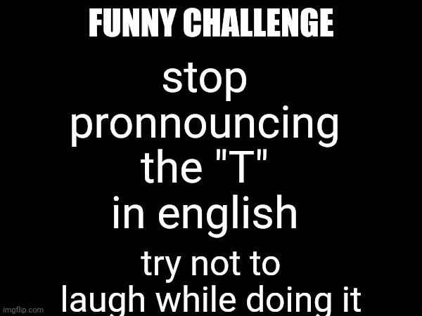 read the meme, not the title! | stop pronnouncing the "T" in english; FUNNY CHALLENGE; try not to laugh while doing it | image tagged in funny challenge | made w/ Imgflip meme maker