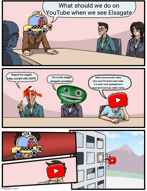ELSAGATE CONTENT WILL STOP | What should we do on YouTube when we see Elsagate; Report the stupid baby content with NSFW; Terminate stupid elsagate youtubers; Make youtube kids video take over Go! Callie and make it a video with alphabet lore dead and Callie go callie crying | image tagged in memes,boardroom meeting suggestion,youtube,youtube kids | made w/ Imgflip meme maker