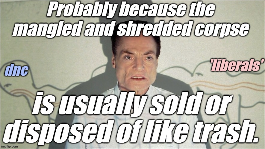 liberal-Centipede | Probably because the mangled and shredded corpse is usually sold or disposed of like trash. | image tagged in liberal-centipede | made w/ Imgflip meme maker