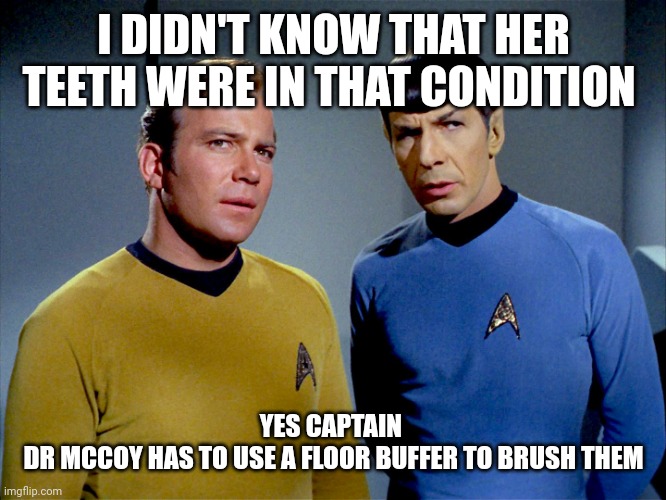 Captain Kirk Spock | I DIDN'T KNOW THAT HER TEETH WERE IN THAT CONDITION YES CAPTAIN 
DR MCCOY HAS TO USE A FLOOR BUFFER TO BRUSH THEM | image tagged in captain kirk spock | made w/ Imgflip meme maker