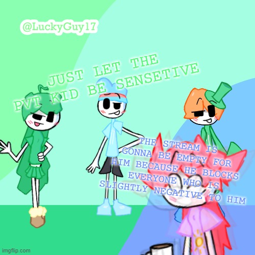 LuckyGuy17 Template | JUST LET THE PVT KID BE SENSETIVE; THE STREAM IS GONNA BE EMPTY FOR HIM BECAUSE HE BLOCKS EVERYONE WHO IS SLIGHTLY NEGATIVE TO HIM | image tagged in luckyguy17 template | made w/ Imgflip meme maker