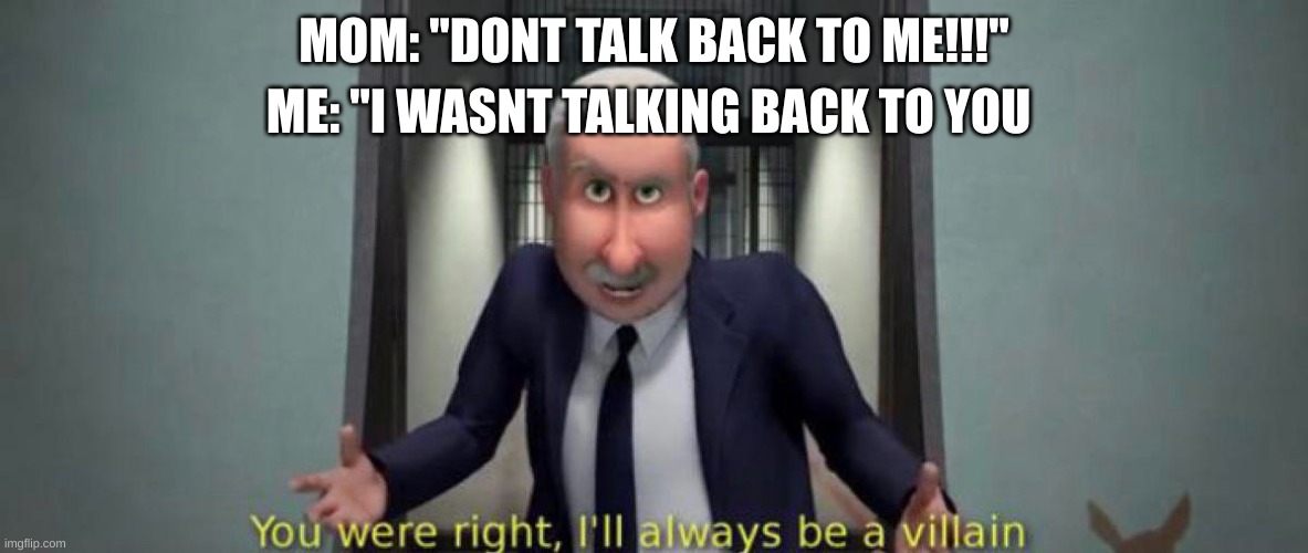 You were right, I'll always be a villain | ME: "I WASNT TALKING BACK TO YOU; MOM: "DONT TALK BACK TO ME!!!" | image tagged in you were right i'll always be a villain | made w/ Imgflip meme maker