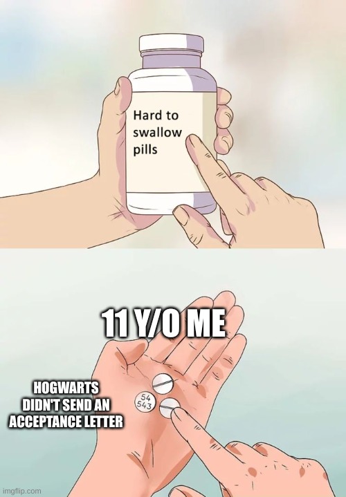 pain | 11 Y/O ME; HOGWARTS DIDN'T SEND AN ACCEPTANCE LETTER | image tagged in memes,hard to swallow pills | made w/ Imgflip meme maker