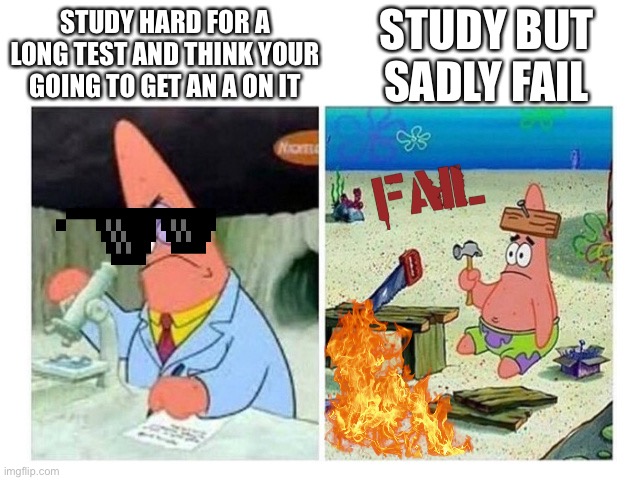 Patrick Scientist vs. Nail | STUDY BUT SADLY FAIL; STUDY HARD FOR A LONG TEST AND THINK YOUR GOING TO GET AN A ON IT | image tagged in patrick scientist vs nail | made w/ Imgflip meme maker