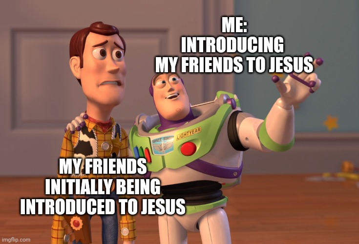 X, X Everywhere Meme | ME:
INTRODUCING 
MY FRIENDS TO JESUS; MY FRIENDS
INITIALLY BEING
INTRODUCED TO JESUS | image tagged in memes,x x everywhere | made w/ Imgflip meme maker