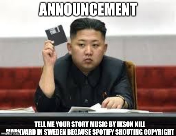 Tell me your story music by ikson kill markvard | ANNOUNCEMENT; TELL ME YOUR STORY MUSIC BY IKSON KILL MARKVARD IN SWEDEN BECAUSE SPOTIFY SHOUTING COPYRIGHT | image tagged in kim jong un,markvard,ikson,animal crossing | made w/ Imgflip meme maker
