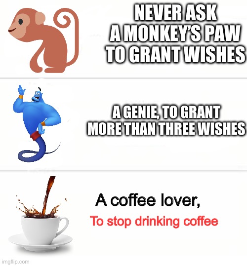 Never ask a woman her age | NEVER ASK A MONKEY’S PAW TO GRANT WISHES; A GENIE, TO GRANT MORE THAN THREE WISHES; A coffee lover, To stop drinking coffee | image tagged in never ask a woman her age | made w/ Imgflip meme maker
