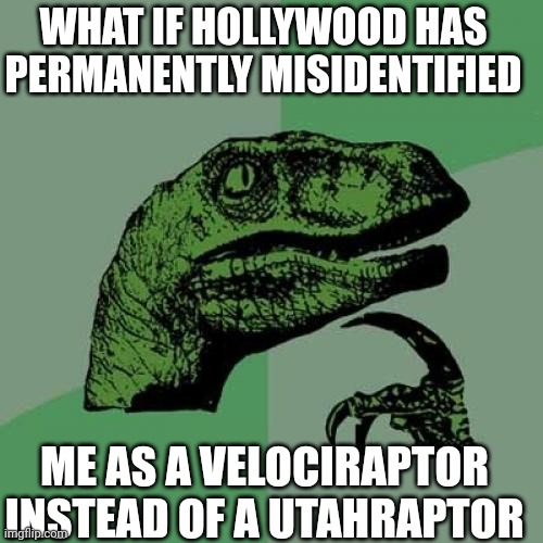 Philosoraptor | WHAT IF HOLLYWOOD HAS PERMANENTLY MISIDENTIFIED; ME AS A VELOCIRAPTOR INSTEAD OF A UTAHRAPTOR | image tagged in memes,philosoraptor | made w/ Imgflip meme maker