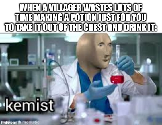kemist | WHEN A VILLAGER WASTES LOTS OF TIME MAKING A POTION JUST FOR YOU TO TAKE IT OUT OF THE CHEST AND DRINK IT: | image tagged in kemist | made w/ Imgflip meme maker
