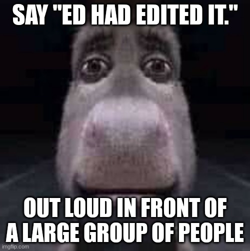 Donkey staring | SAY "ED HAD EDITED IT."; OUT LOUD IN FRONT OF A LARGE GROUP OF PEOPLE | image tagged in donkey staring | made w/ Imgflip meme maker