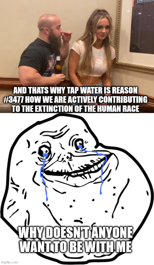 Forever alone doomer | AND THATS WHY TAP WATER IS REASON #3477 HOW WE ARE ACTIVELY CONTRIBUTING TO THE EXTINCTION OF THE HUMAN RACE; WHY DOESN'T ANYONE WANT TO BE WITH ME | image tagged in oversharing body builder,forever alone,doomer | made w/ Imgflip meme maker