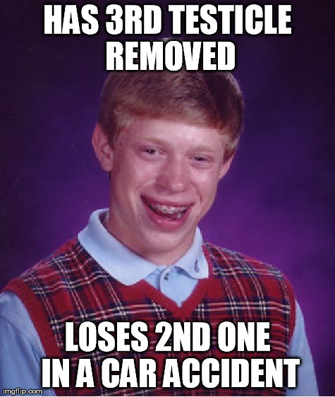 Bad Luck Brian Meme | HAS 3RD TESTICLE REMOVED LOSES 2ND ONE IN A CAR ACCIDENT | image tagged in memes,bad luck brian | made w/ Imgflip meme maker