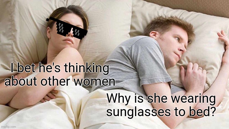 I Bet He's Thinking About Other Women Meme | I bet he's thinking about other women; Why is she wearing sunglasses to bed? | image tagged in memes,i bet he's thinking about other women | made w/ Imgflip meme maker