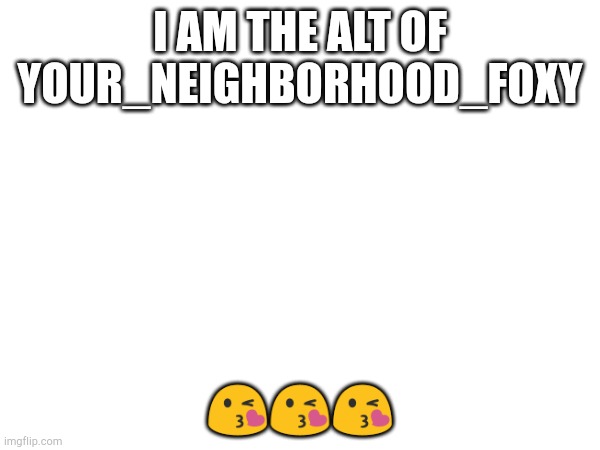 I AM THE ALT OF YOUR_NEIGHBORHOOD_FOXY; 😘😘😘 | made w/ Imgflip meme maker