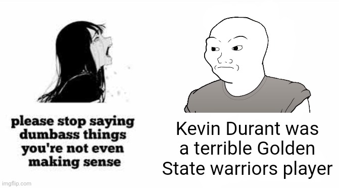 Kevin Durant is an awesome player who played for the Warriors | Kevin Durant was a terrible Golden State warriors player | image tagged in please stop saying dumbass things youre not even making sense,kevin durant,memes,basketball,golden state warriors | made w/ Imgflip meme maker