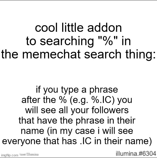 cool little addon to searching "%" in the memechat search thing:; if you type a phrase after the % (e.g. %.IC) you will see all your followers that have the phrase in their name (in my case i will see everyone that has .IC in their name) | made w/ Imgflip meme maker