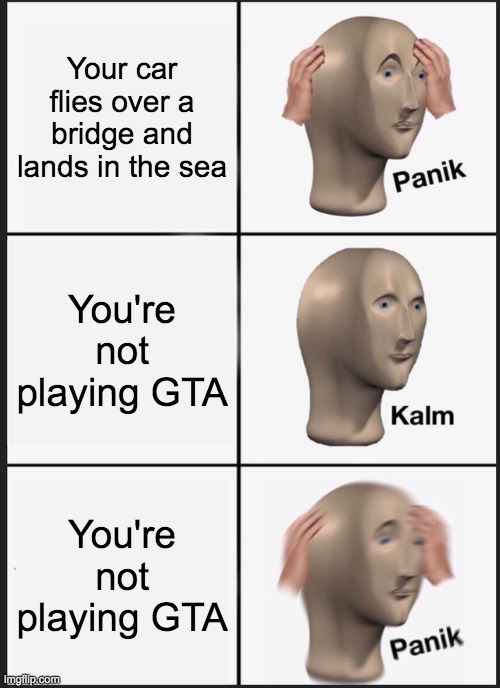 Panik Kalm Panik | Your car flies over a bridge and lands in the sea; You're not playing GTA; You're not playing GTA | image tagged in memes,panik kalm panik | made w/ Imgflip meme maker