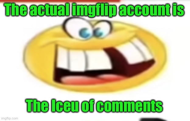 Happy yet cursed | The actual imgflip account is; The Iceu of comments | image tagged in happy yet cursed | made w/ Imgflip meme maker