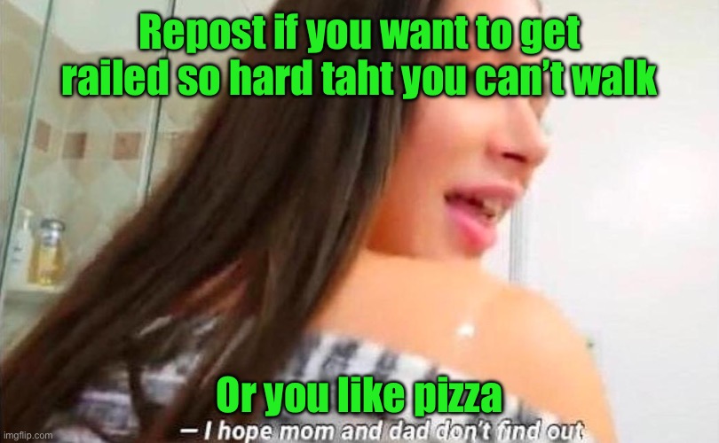 Cropped porn | Repost if you want to get railed so hard taht you can’t walk; Or you like pizza | made w/ Imgflip meme maker