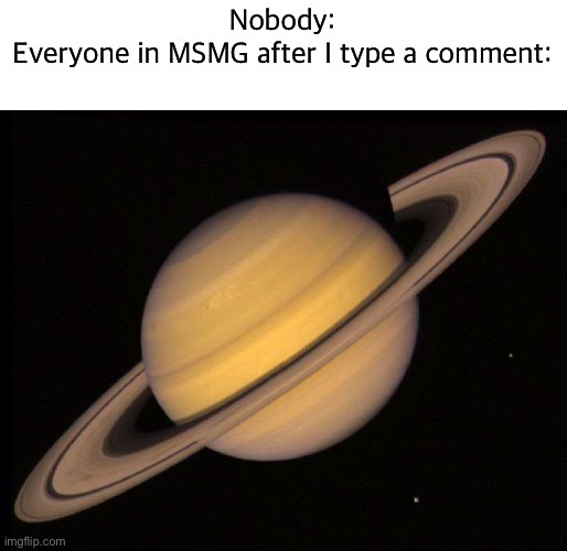 Saturn | Nobody:
Everyone in MSMG after I type a comment: | image tagged in saturn | made w/ Imgflip meme maker