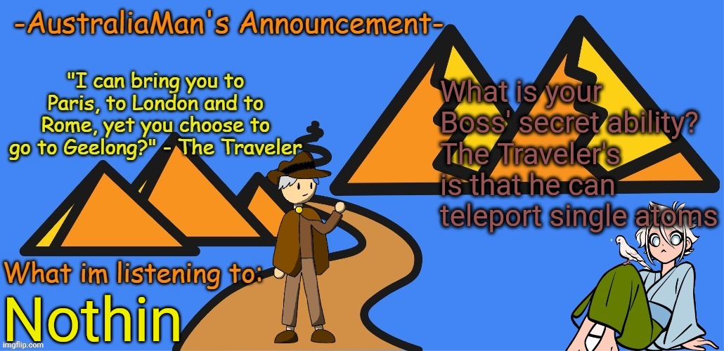 Guys, today is my exams, wish me luck | What is your Boss' secret ability?
The Traveler's is that he can teleport single atoms; Nothin | image tagged in australiaman's new announcement template | made w/ Imgflip meme maker