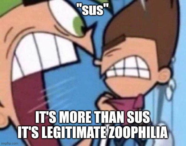 Cosmo yelling at timmy | "sus" IT'S MORE THAN SUS IT'S LEGITIMATE ZOOPHILIA | image tagged in cosmo yelling at timmy | made w/ Imgflip meme maker